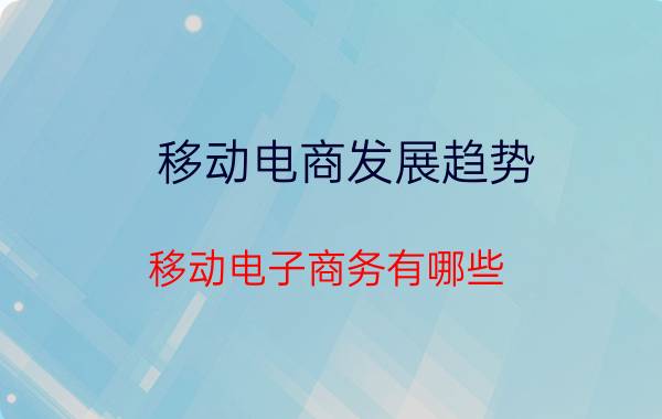 移动电商发展趋势 移动电子商务有哪些？